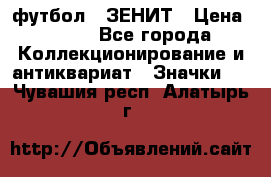 1.1) футбол : ЗЕНИТ › Цена ­ 499 - Все города Коллекционирование и антиквариат » Значки   . Чувашия респ.,Алатырь г.